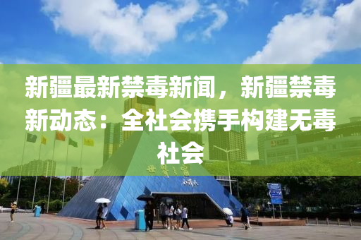 禁毒最新动态，全球联手，共建无毒社会